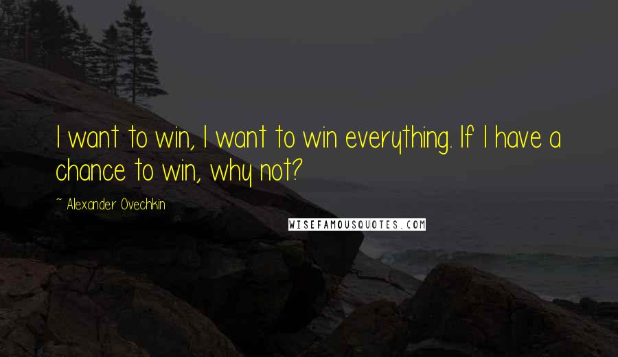 Alexander Ovechkin Quotes: I want to win, I want to win everything. If I have a chance to win, why not?