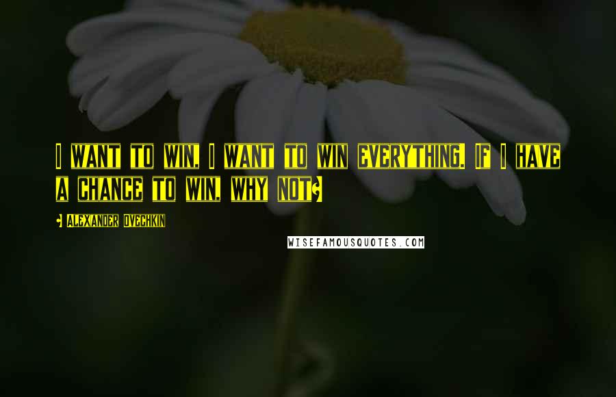 Alexander Ovechkin Quotes: I want to win, I want to win everything. If I have a chance to win, why not?