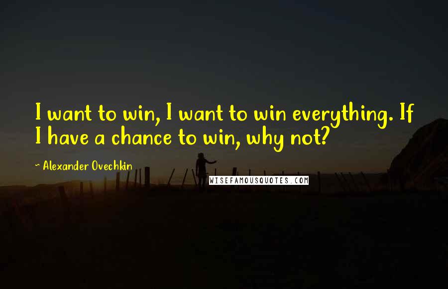 Alexander Ovechkin Quotes: I want to win, I want to win everything. If I have a chance to win, why not?