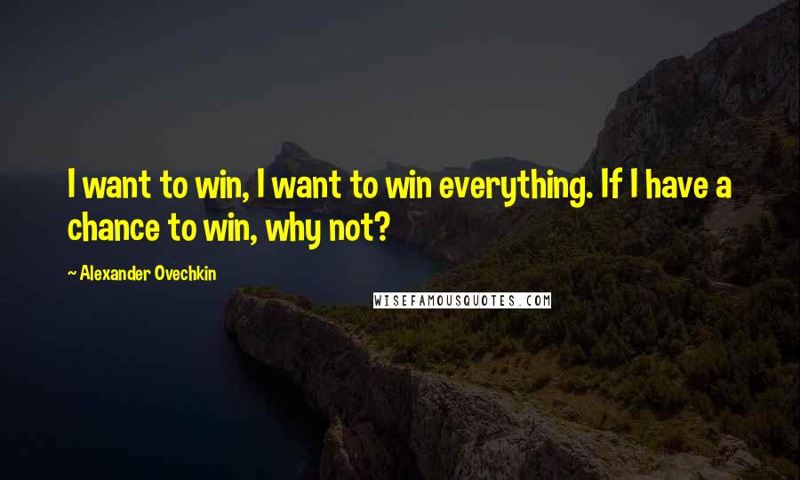 Alexander Ovechkin Quotes: I want to win, I want to win everything. If I have a chance to win, why not?