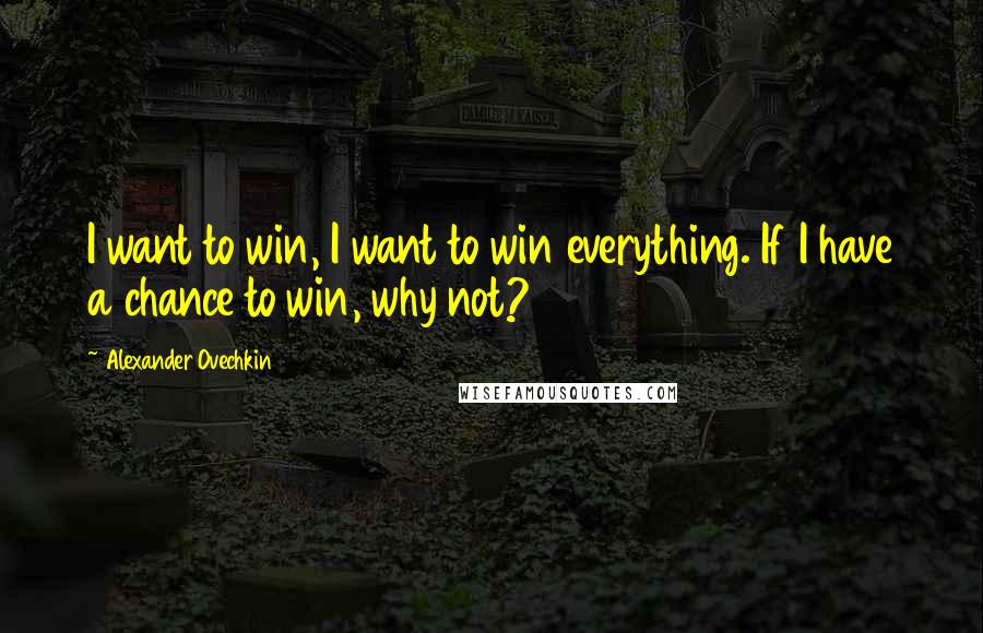 Alexander Ovechkin Quotes: I want to win, I want to win everything. If I have a chance to win, why not?