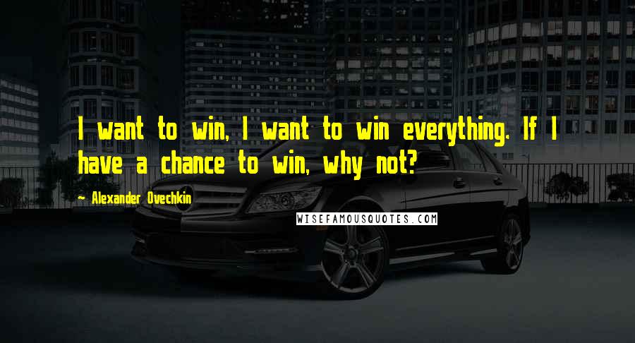 Alexander Ovechkin Quotes: I want to win, I want to win everything. If I have a chance to win, why not?