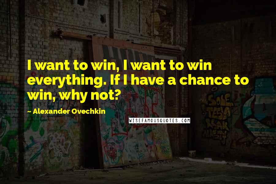 Alexander Ovechkin Quotes: I want to win, I want to win everything. If I have a chance to win, why not?