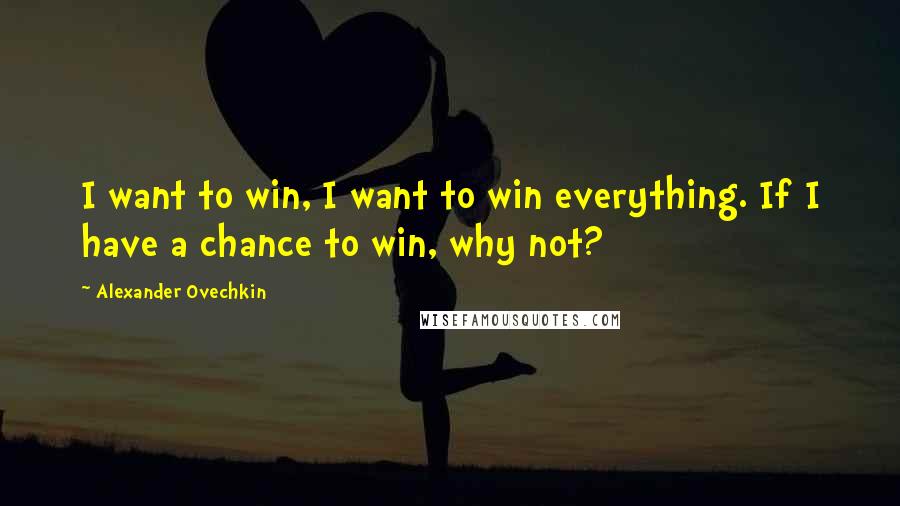 Alexander Ovechkin Quotes: I want to win, I want to win everything. If I have a chance to win, why not?