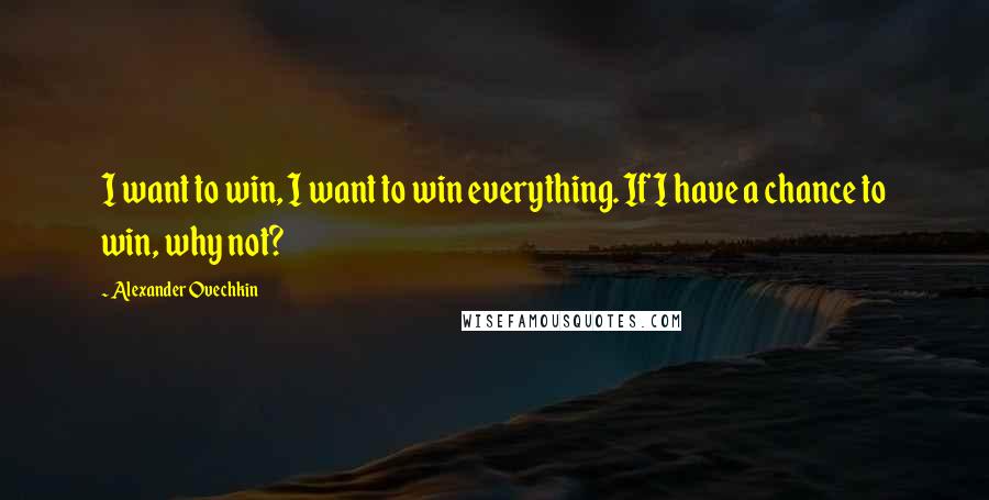 Alexander Ovechkin Quotes: I want to win, I want to win everything. If I have a chance to win, why not?