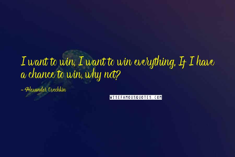 Alexander Ovechkin Quotes: I want to win, I want to win everything. If I have a chance to win, why not?