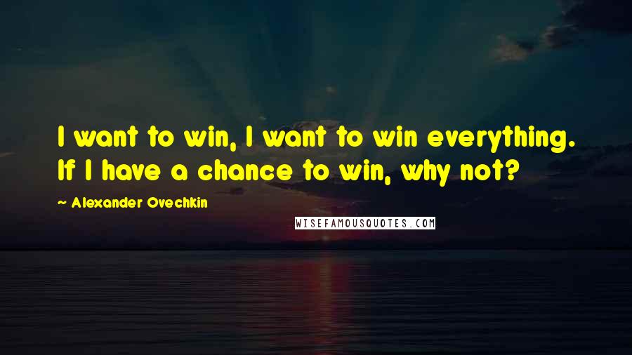 Alexander Ovechkin Quotes: I want to win, I want to win everything. If I have a chance to win, why not?