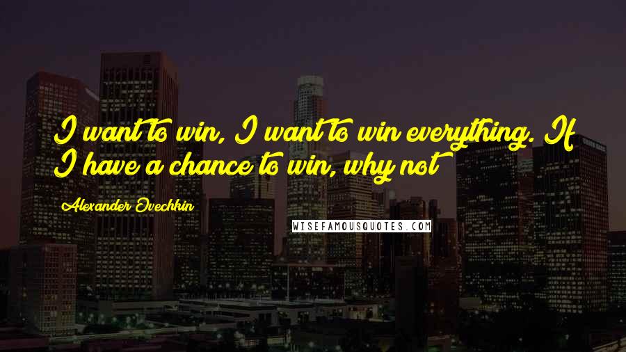 Alexander Ovechkin Quotes: I want to win, I want to win everything. If I have a chance to win, why not?