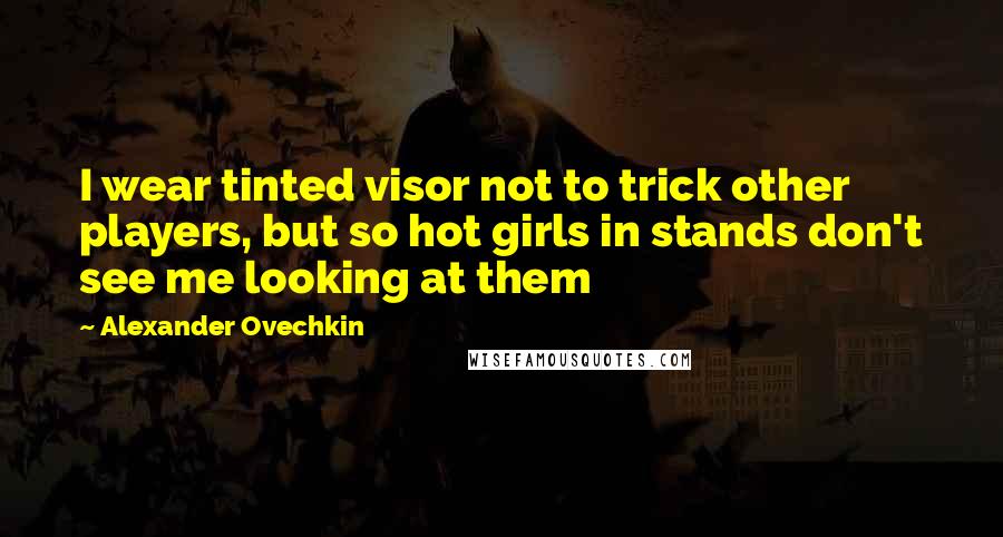 Alexander Ovechkin Quotes: I wear tinted visor not to trick other players, but so hot girls in stands don't see me looking at them