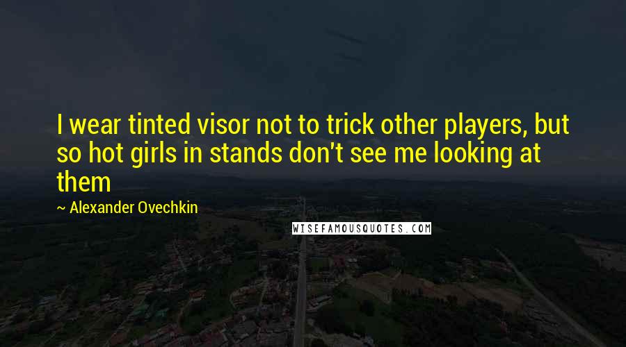 Alexander Ovechkin Quotes: I wear tinted visor not to trick other players, but so hot girls in stands don't see me looking at them