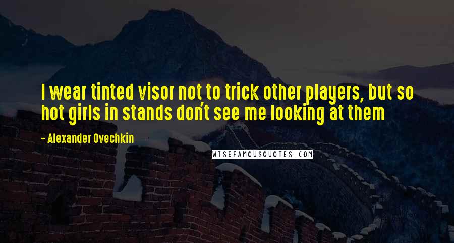 Alexander Ovechkin Quotes: I wear tinted visor not to trick other players, but so hot girls in stands don't see me looking at them