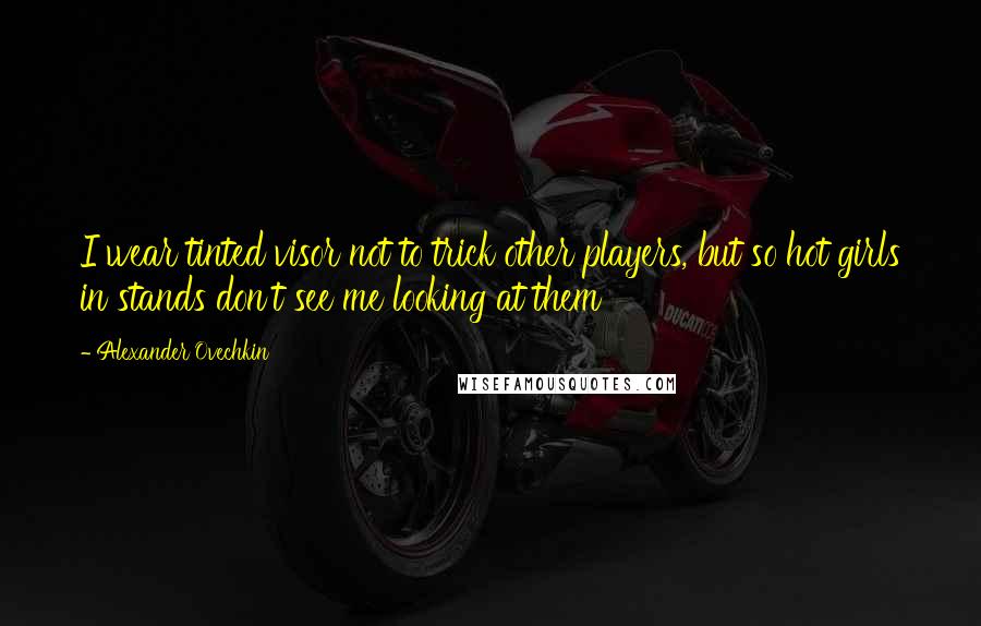 Alexander Ovechkin Quotes: I wear tinted visor not to trick other players, but so hot girls in stands don't see me looking at them