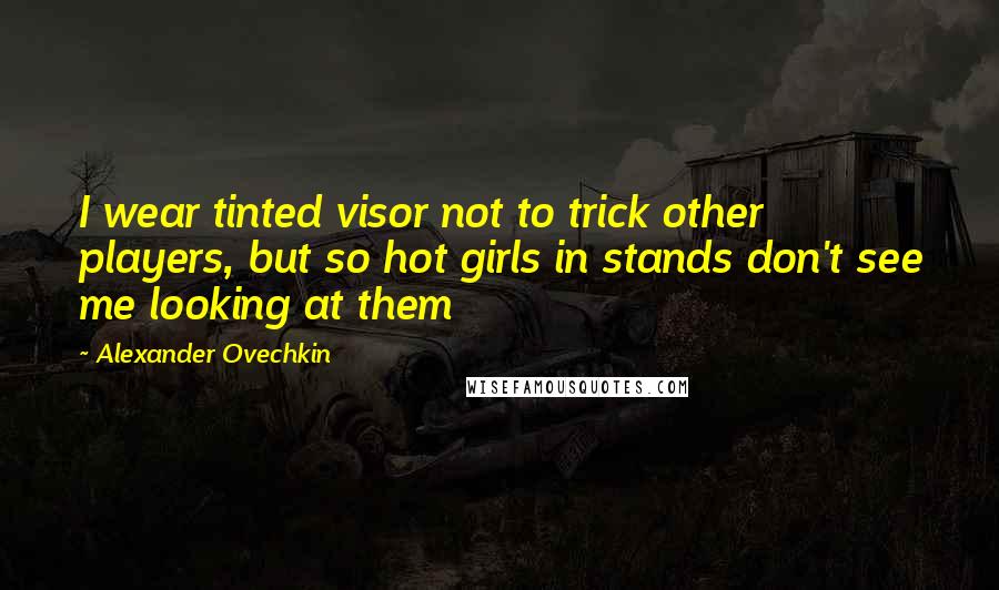 Alexander Ovechkin Quotes: I wear tinted visor not to trick other players, but so hot girls in stands don't see me looking at them