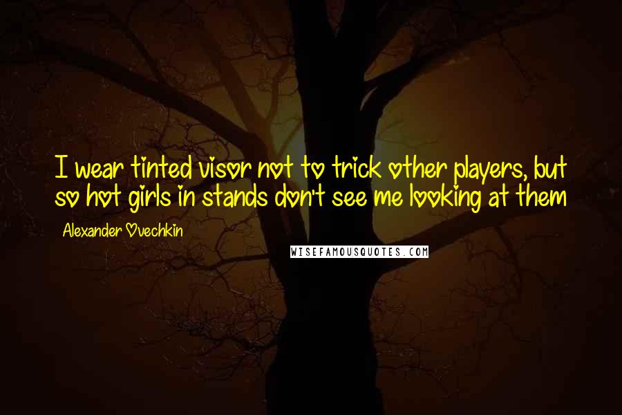 Alexander Ovechkin Quotes: I wear tinted visor not to trick other players, but so hot girls in stands don't see me looking at them