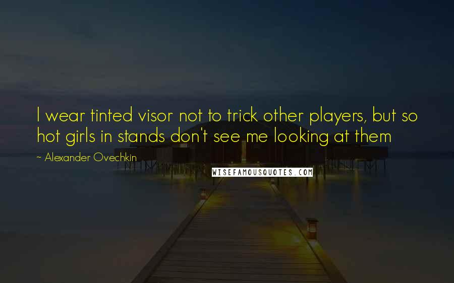 Alexander Ovechkin Quotes: I wear tinted visor not to trick other players, but so hot girls in stands don't see me looking at them