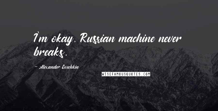 Alexander Ovechkin Quotes: I'm okay. Russian machine never breaks.