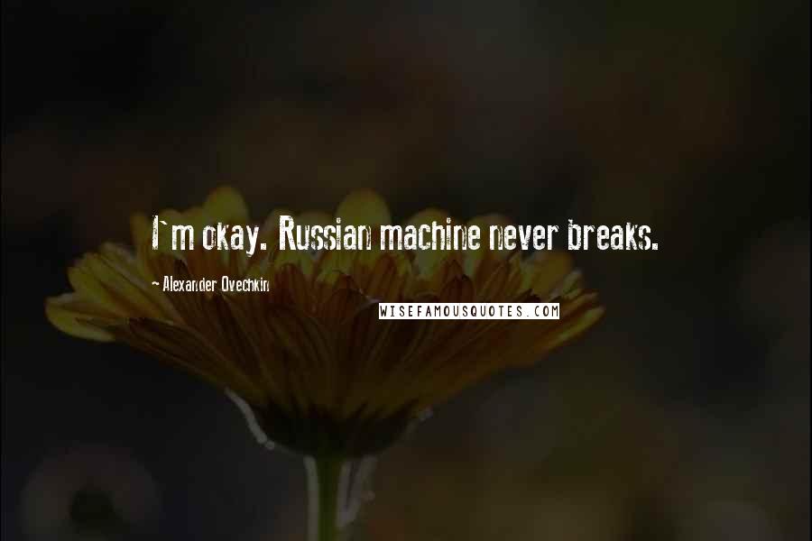 Alexander Ovechkin Quotes: I'm okay. Russian machine never breaks.