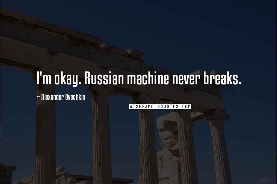 Alexander Ovechkin Quotes: I'm okay. Russian machine never breaks.