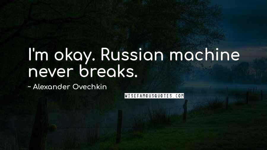 Alexander Ovechkin Quotes: I'm okay. Russian machine never breaks.