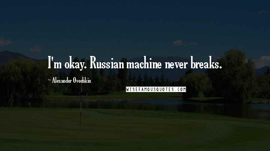 Alexander Ovechkin Quotes: I'm okay. Russian machine never breaks.