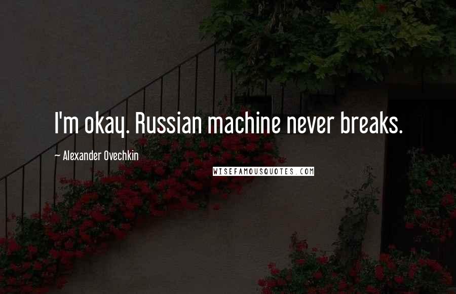 Alexander Ovechkin Quotes: I'm okay. Russian machine never breaks.