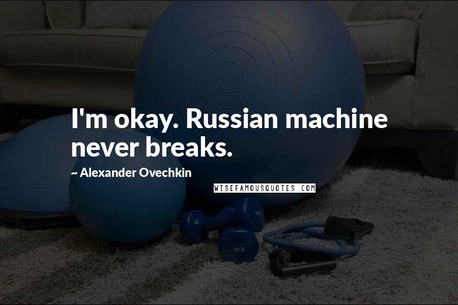 Alexander Ovechkin Quotes: I'm okay. Russian machine never breaks.