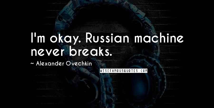 Alexander Ovechkin Quotes: I'm okay. Russian machine never breaks.