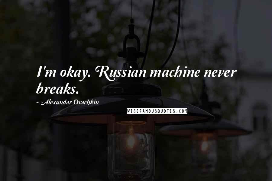 Alexander Ovechkin Quotes: I'm okay. Russian machine never breaks.