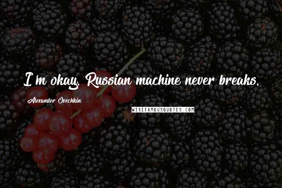 Alexander Ovechkin Quotes: I'm okay. Russian machine never breaks.