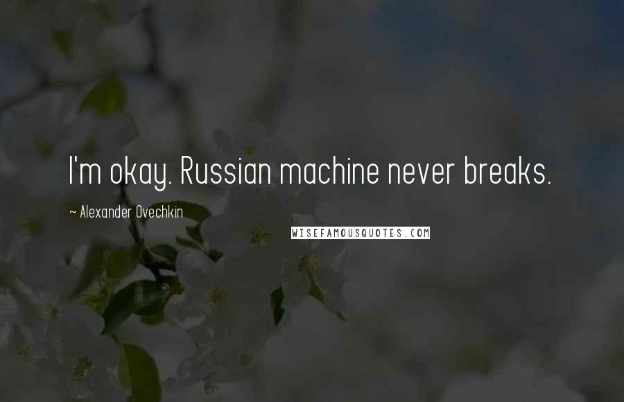 Alexander Ovechkin Quotes: I'm okay. Russian machine never breaks.