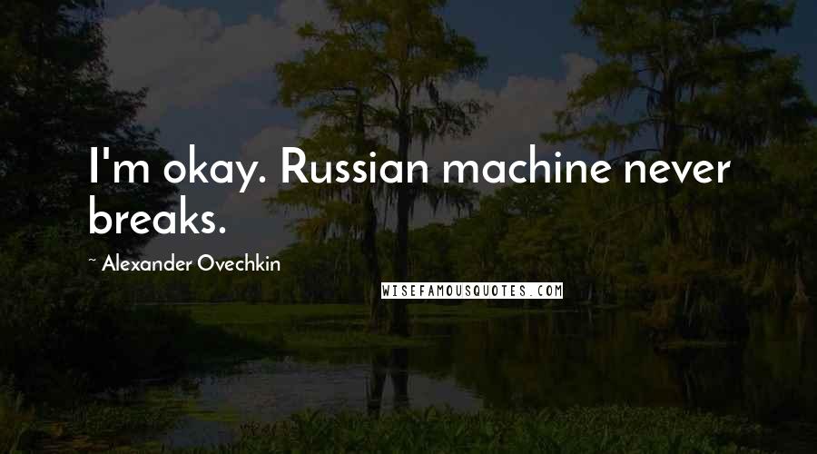 Alexander Ovechkin Quotes: I'm okay. Russian machine never breaks.