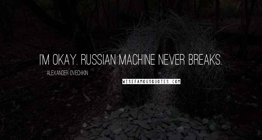 Alexander Ovechkin Quotes: I'm okay. Russian machine never breaks.