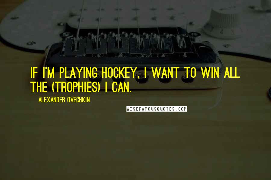 Alexander Ovechkin Quotes: If I'm playing hockey, I want to win all the (trophies) I can.