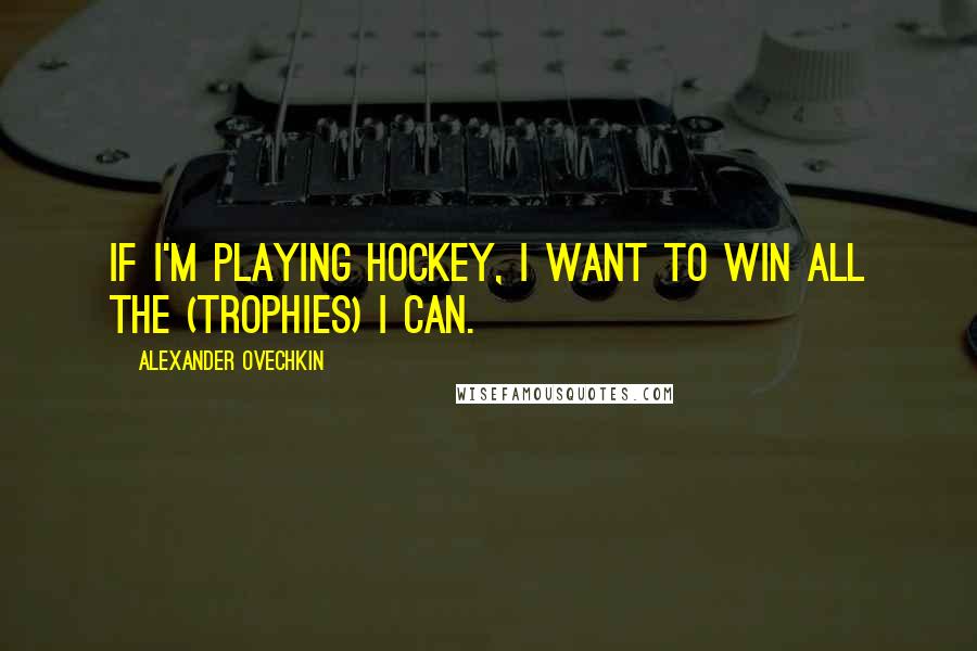 Alexander Ovechkin Quotes: If I'm playing hockey, I want to win all the (trophies) I can.