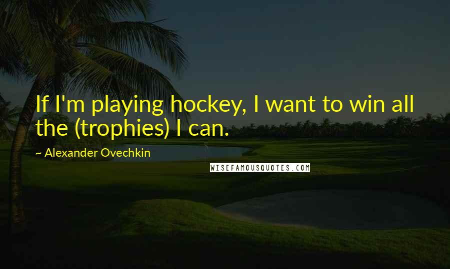 Alexander Ovechkin Quotes: If I'm playing hockey, I want to win all the (trophies) I can.