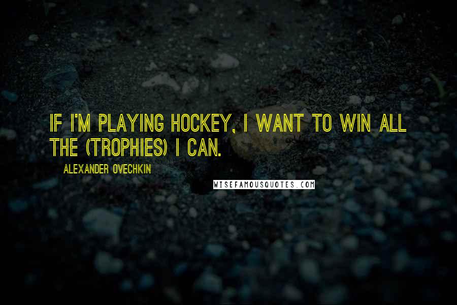 Alexander Ovechkin Quotes: If I'm playing hockey, I want to win all the (trophies) I can.