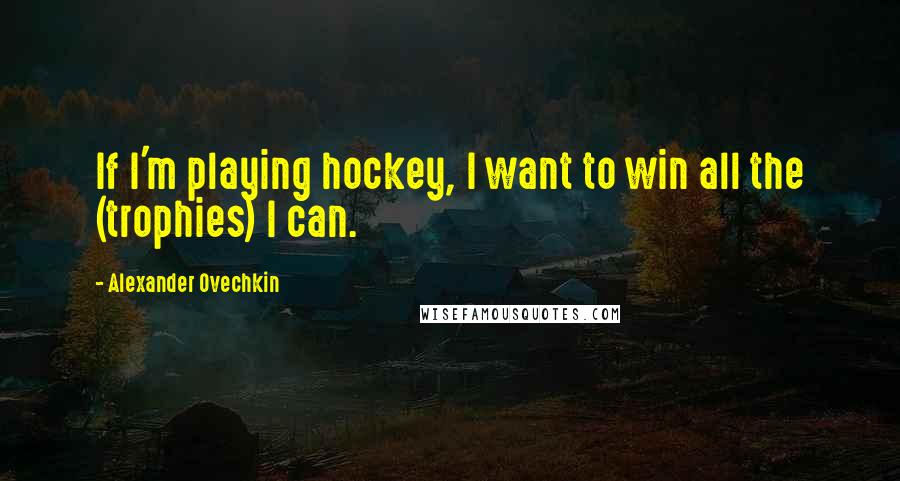 Alexander Ovechkin Quotes: If I'm playing hockey, I want to win all the (trophies) I can.