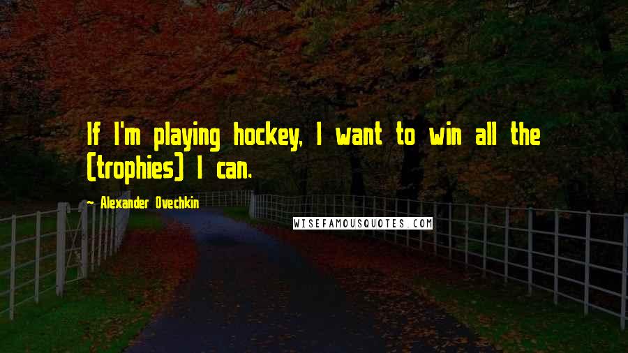 Alexander Ovechkin Quotes: If I'm playing hockey, I want to win all the (trophies) I can.