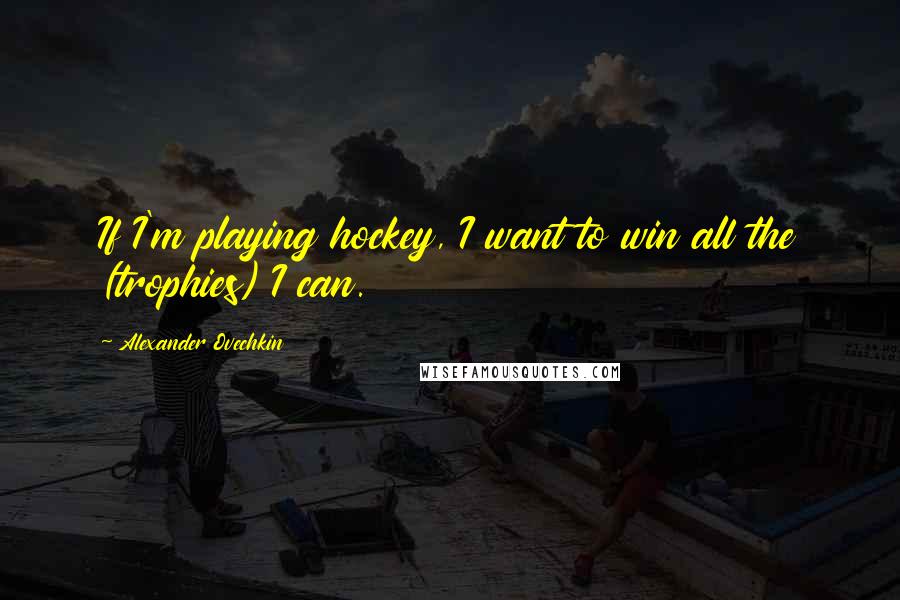 Alexander Ovechkin Quotes: If I'm playing hockey, I want to win all the (trophies) I can.