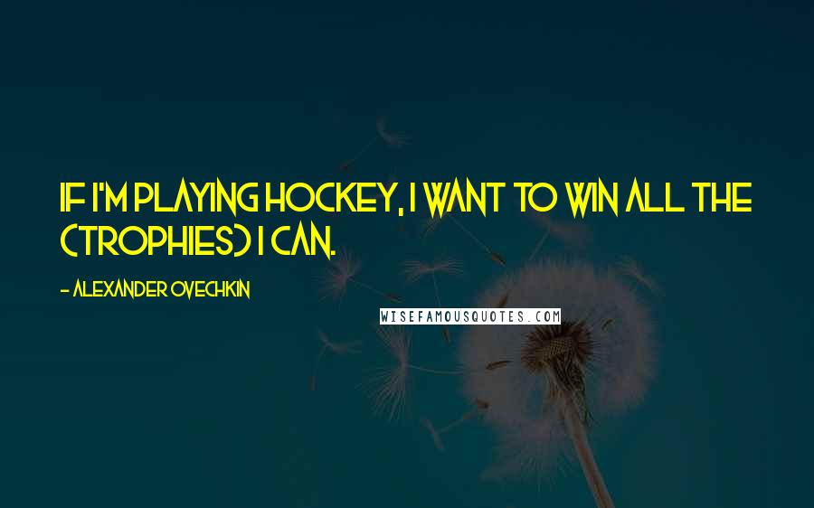 Alexander Ovechkin Quotes: If I'm playing hockey, I want to win all the (trophies) I can.