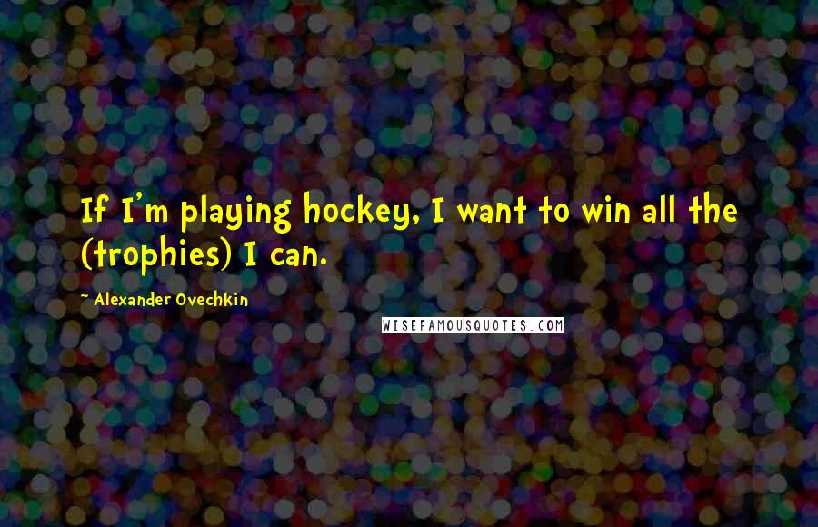 Alexander Ovechkin Quotes: If I'm playing hockey, I want to win all the (trophies) I can.