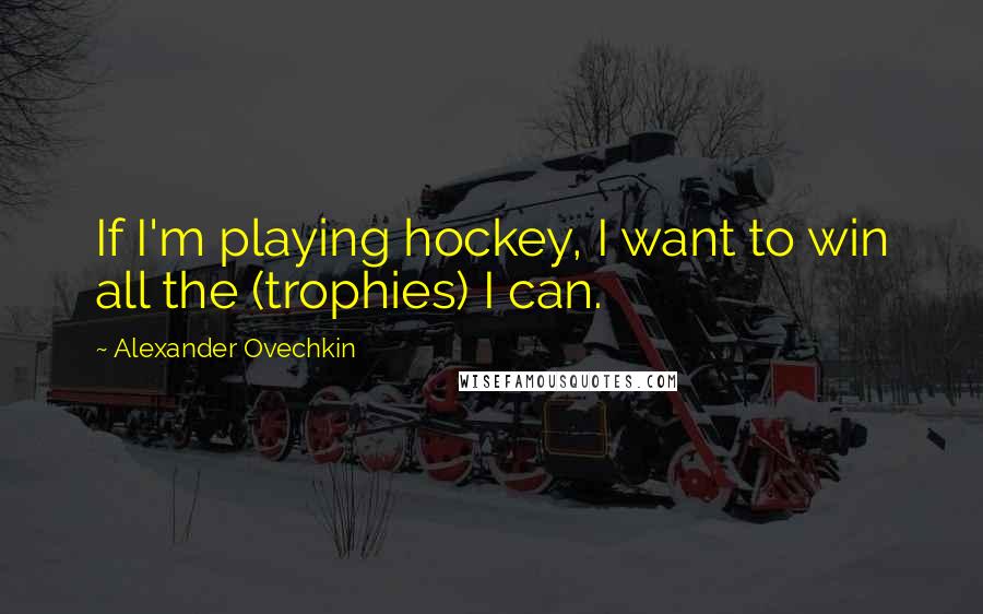 Alexander Ovechkin Quotes: If I'm playing hockey, I want to win all the (trophies) I can.