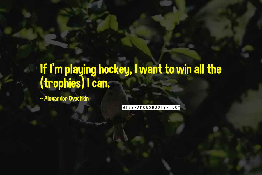 Alexander Ovechkin Quotes: If I'm playing hockey, I want to win all the (trophies) I can.