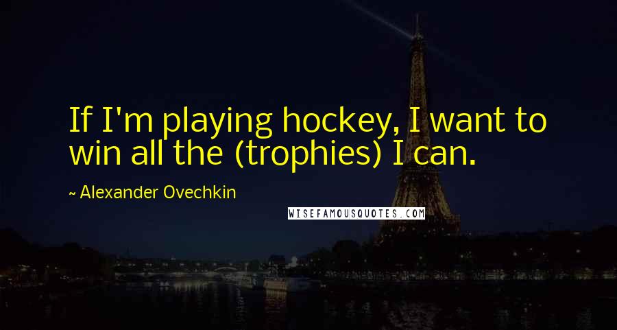 Alexander Ovechkin Quotes: If I'm playing hockey, I want to win all the (trophies) I can.