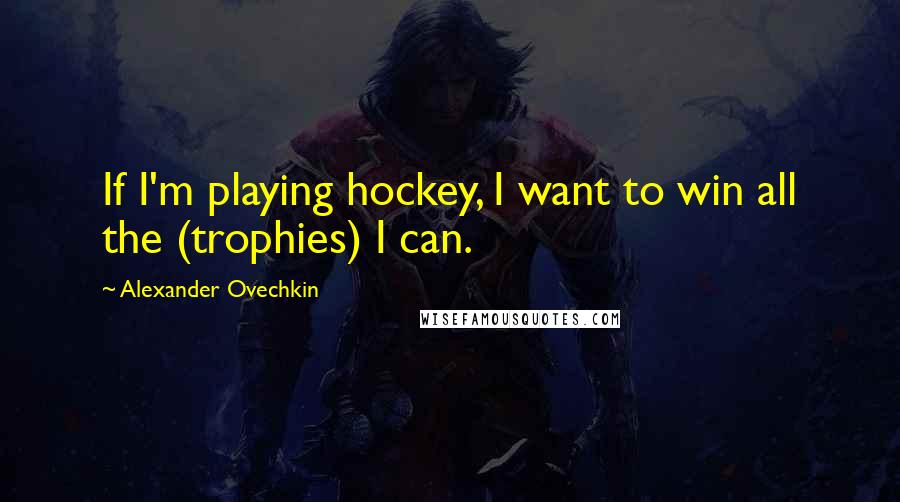 Alexander Ovechkin Quotes: If I'm playing hockey, I want to win all the (trophies) I can.