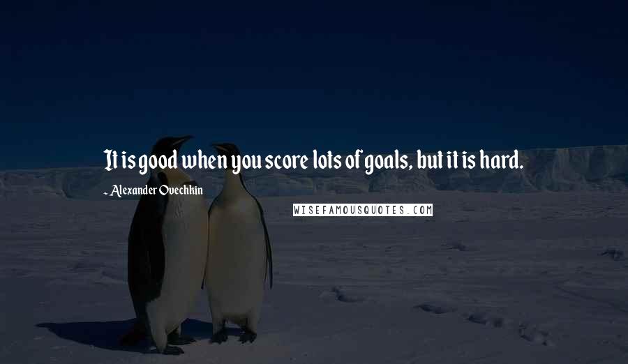 Alexander Ovechkin Quotes: It is good when you score lots of goals, but it is hard.