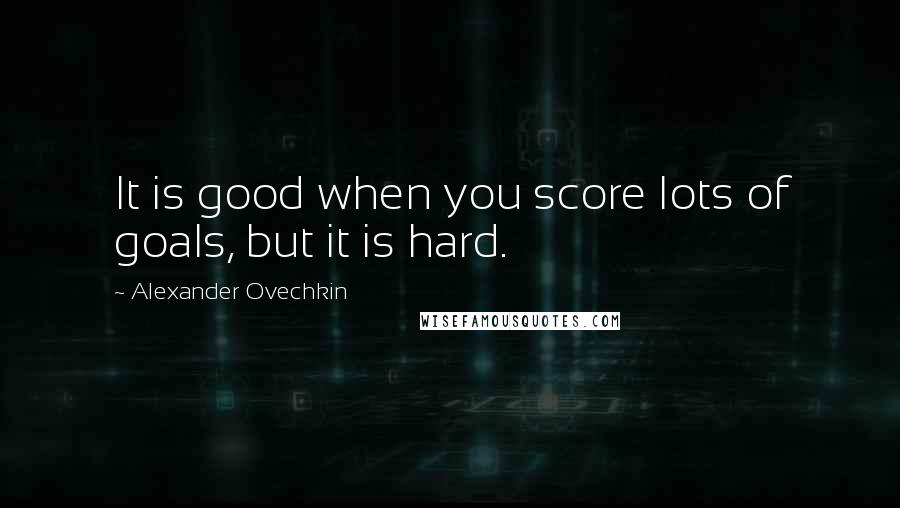 Alexander Ovechkin Quotes: It is good when you score lots of goals, but it is hard.