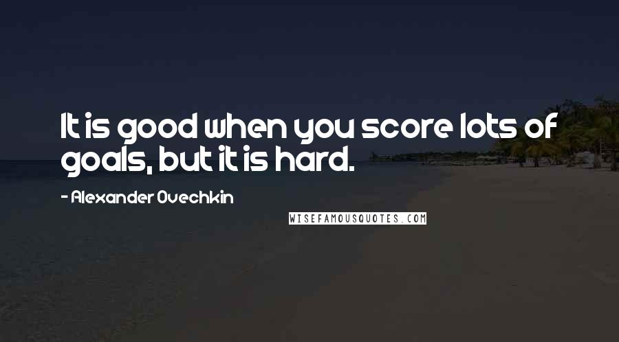 Alexander Ovechkin Quotes: It is good when you score lots of goals, but it is hard.