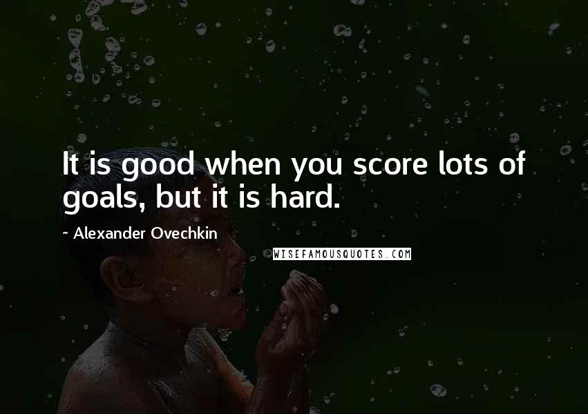 Alexander Ovechkin Quotes: It is good when you score lots of goals, but it is hard.