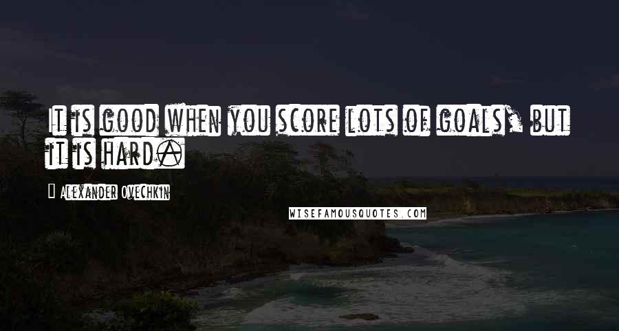 Alexander Ovechkin Quotes: It is good when you score lots of goals, but it is hard.